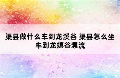 渠县做什么车到龙溪谷 渠县怎么坐车到龙嬉谷漂流